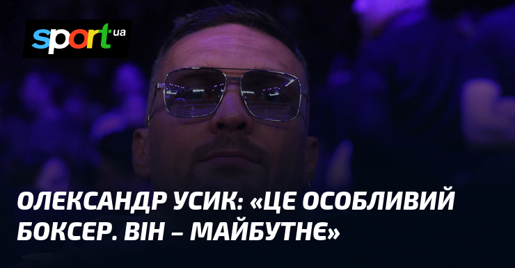 Олександр УСИК: «Це особливий боксер. Він – майбутнє»
