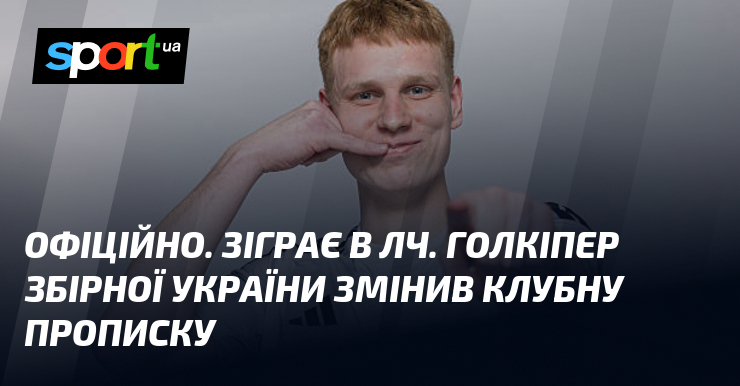 ОФІЦІЙНО. Зіграє в ЛЧ. Голкіпер збірної України змінив клубну прописку