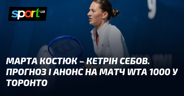 Марта Костюк – Кетрін Себов. Прогноз і анонс на матч WTA 1000 у Торонто