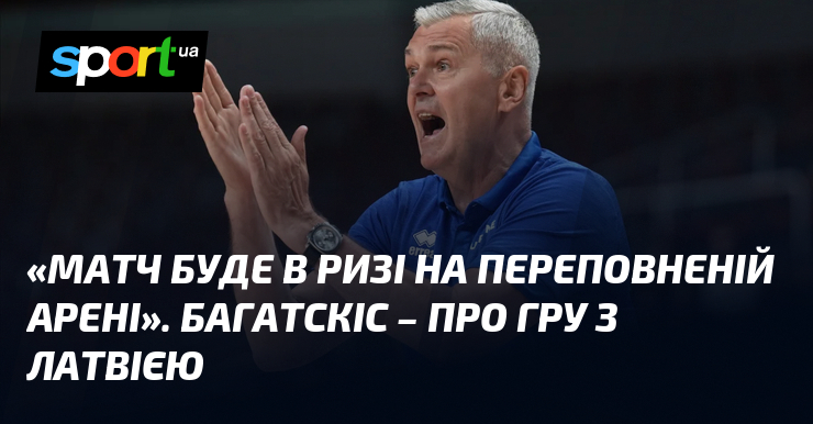 «Матч буде в Ризі на переповненій арені». Багатскіс – про гру з Латвією
