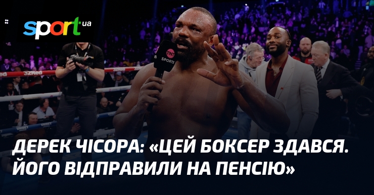 Дерек ЧІСОРА: «Цей боксер здався. Його відправили на пенсію»