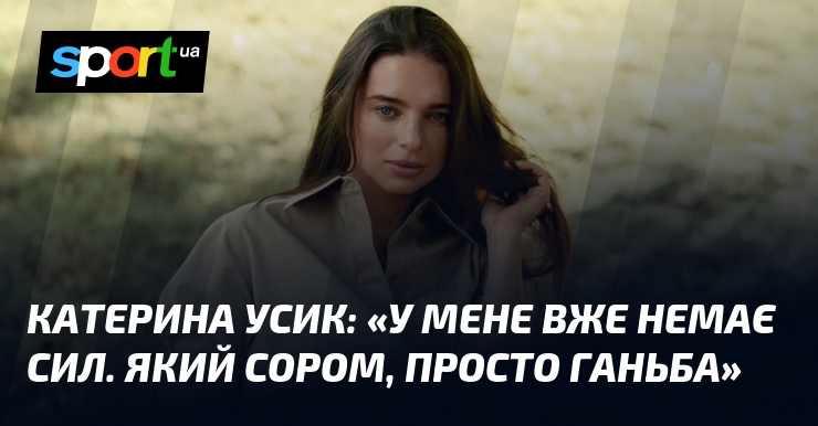 Катерина УСИК: «У мене вже немає сил. Який сором, просто ганьба»