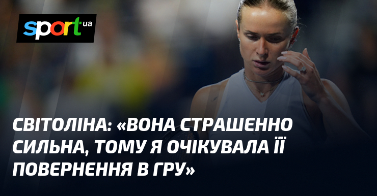 СВІТОЛІНА: «Вона страшенно сильна, тому я очікувала її повернення в гру»
