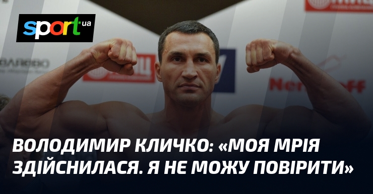 Володимир КЛИЧКО: «Моя мрія здійснилася. Я не можу повірити»
