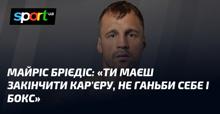 Майріс БРІЄДІС: «Ти маєш закінчити кар’єру, не ганьби себе і бокс»