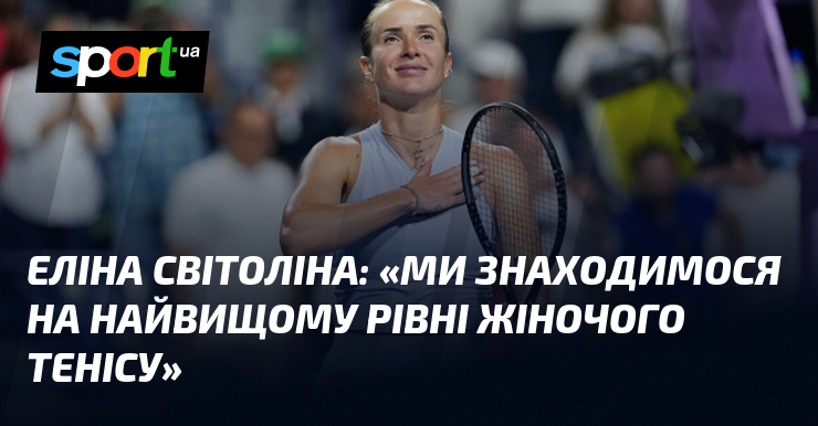 Еліна СВІТОЛІНА: «Ми знаходимося на найвищому рівні жіночого тенісу»