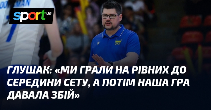 ГЛУШАК: «Ми грали на рівних до середини сету, а потім наша гра давала збій»