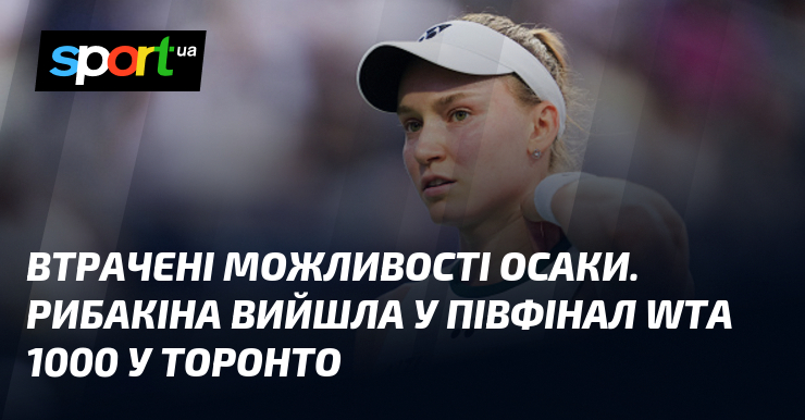 Втрачені можливості Осаки. Рибакіна вийшла у півфінал WTA 1000 у Торонто