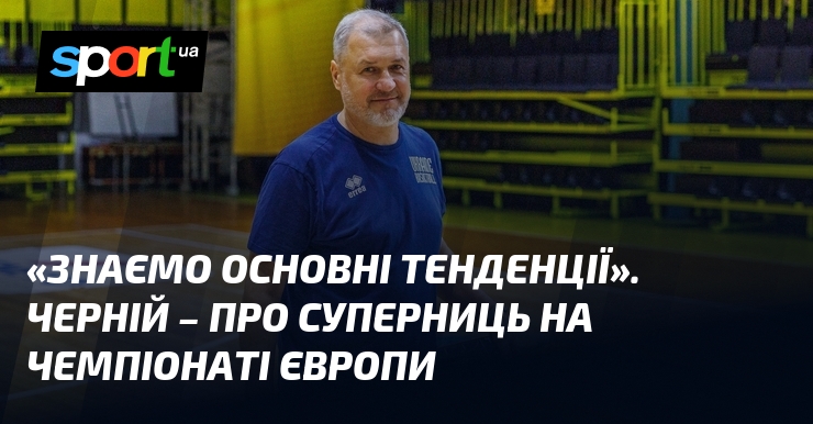 «Знаємо основні тенденції». Черній – про суперниць на чемпіонаті Європи