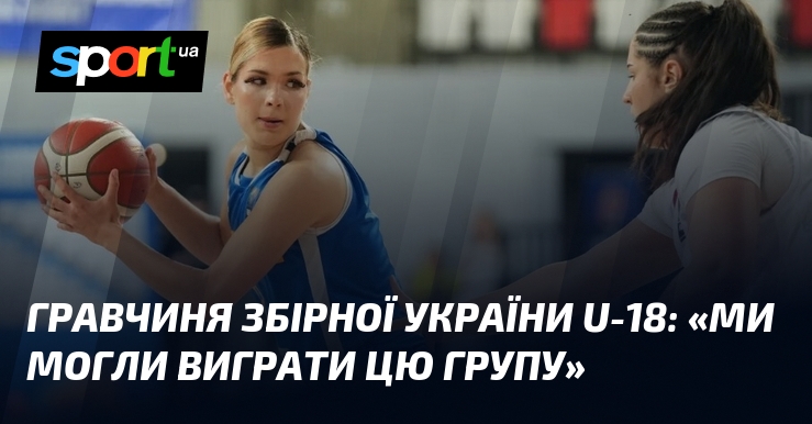 Гравчиня збірної України U-18: «Ми могли виграти цю групу»