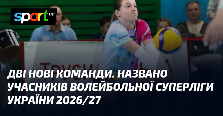 Дві нові команди. Названо учасників волейбольної Суперліги України 2026/27