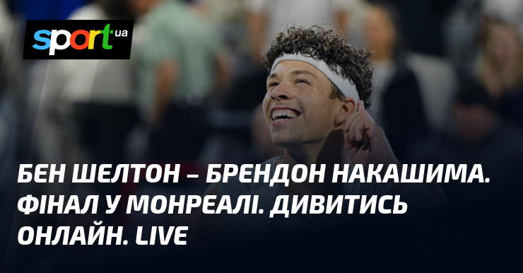 Бен Шелтон – Брендон Накашима. Фінал у Монреалі. Дивитись онлайн. LIVE