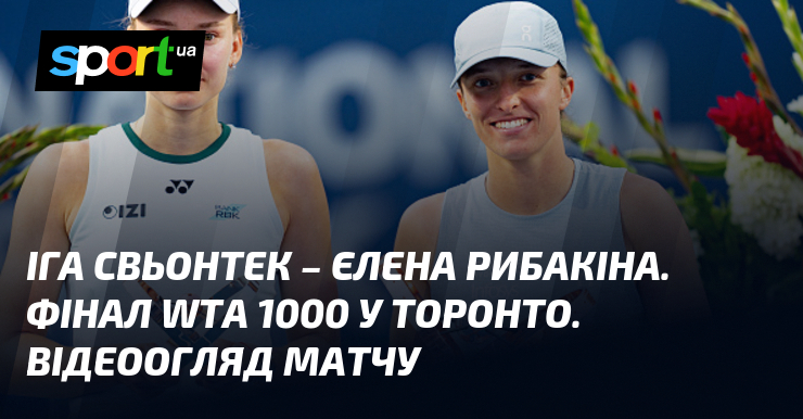 Іга Свьонтек – Єлена Рибакіна. Фінал WTA 1000 у Торонто. Відеоогляд матчу