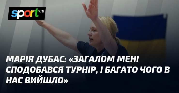 Марія ДУБАС: «Загалом мені сподобався турнір, і багато чого в нас вийшло»