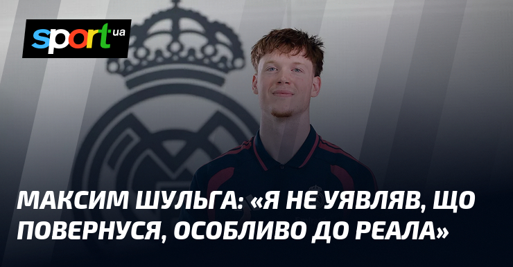 Максим ШУЛЬГА: «Я не уявляв, що повернуся, особливо до Реала»