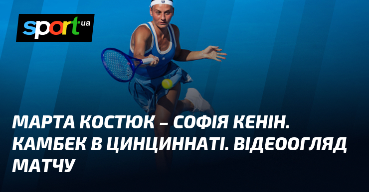 Марта Костюк – Софія Кенін. Камбек в Цинциннаті. Відеоогляд матчу
