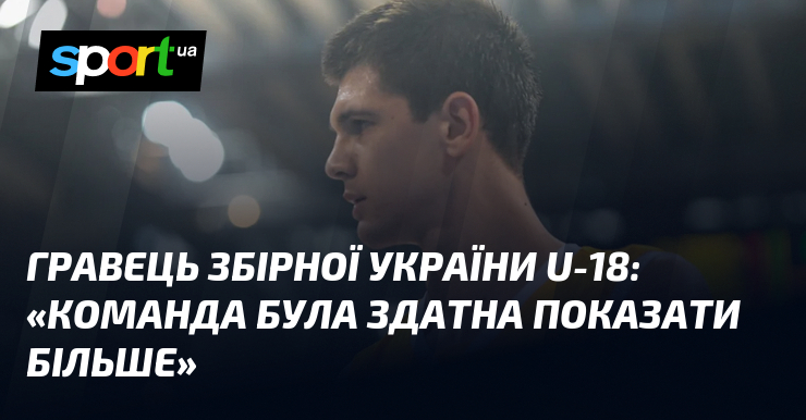 Гравець збірної України U-18: «Команда була здатна показати більше»