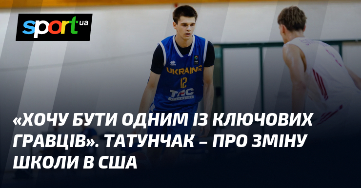 «Хочу бути одним із ключових гравців». Татунчак – про зміну школи в США