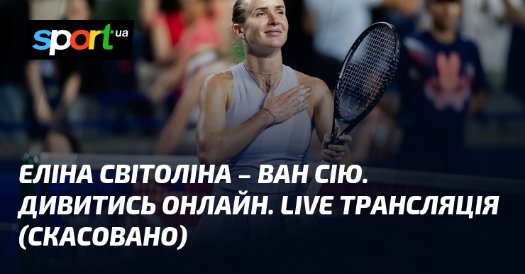 Еліна Світоліна – Ван Сію. Дивитись онлайн. LIVE трансляція (скасовано)