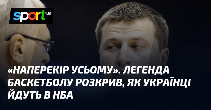 «Наперекір усьому». Легенда баскетболу розкрив, як українці йдуть в НБА