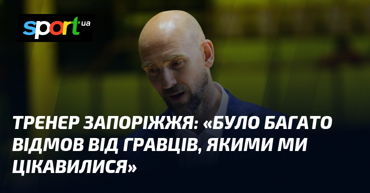 Тренер Запоріжжя: «Було багато відмов від гравців, якими ми цікавилися»