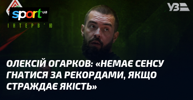 Олексій ОГАРКОВ: «Немає сенсу гнатися за рекордами, якщо страждає якість»