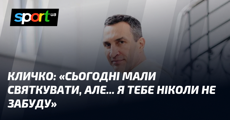 КЛИЧКО: «Сьогодні мали святкувати, але… Я тебе ніколи не забуду»