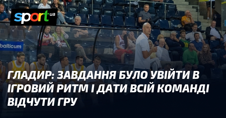 ГЛАДИР: Завдання було увійти в ігровий ритм і дати всій команді відчути гру