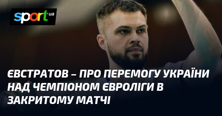 ЄВСТРАТОВ – про перемогу України над чемпіоном Євроліги в закритому матчі