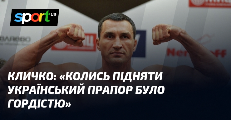 КЛИЧКО: «Колись підняти український прапор було гордістю»