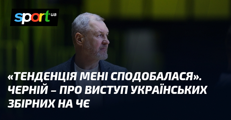 «Тенденція мені сподобалася». Черній – про виступ українських збірних на ЧЄ