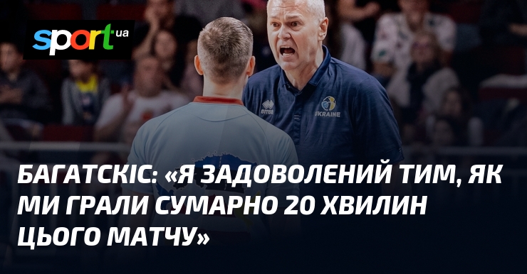 БАГАТСКІС: «Я задоволений тим, як ми грали сумарно 20 хвилин цього матчу»