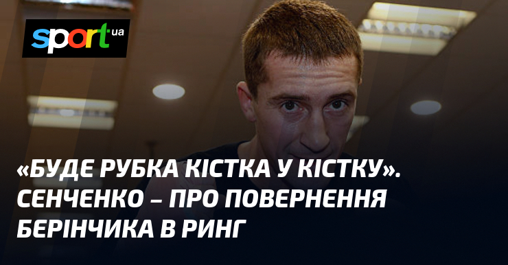 «Буде рубка кістка у кістку». Сенченко – про повернення Берінчика в ринг
