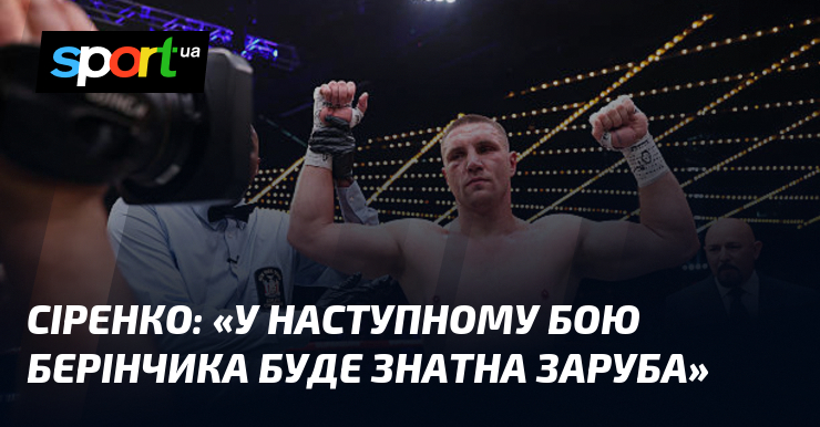 СІРЕНКО: «У наступному бою Берінчика буде знатна заруба»