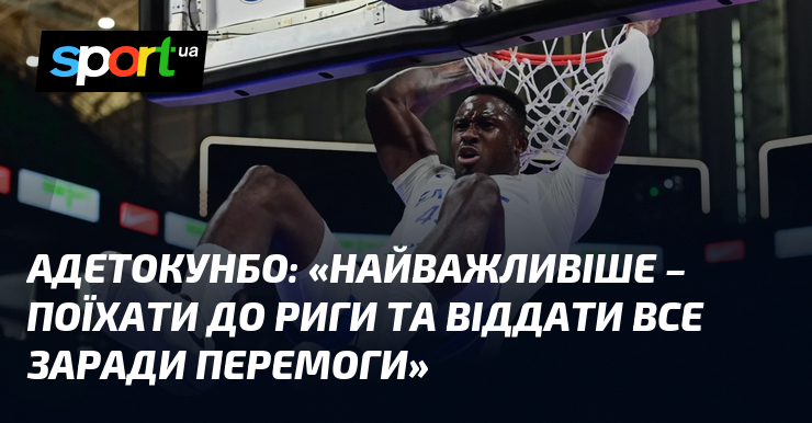 АДЕТОКУНБО: «Найважливіше – поїхати до Риги та віддати все заради перемоги»