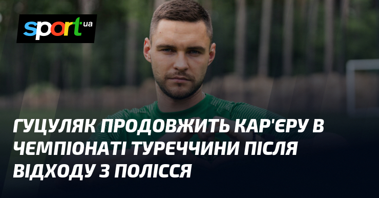 Гуцуляк продовжить кар’єру в чемпіонаті Туреччини після відходу з Полісся