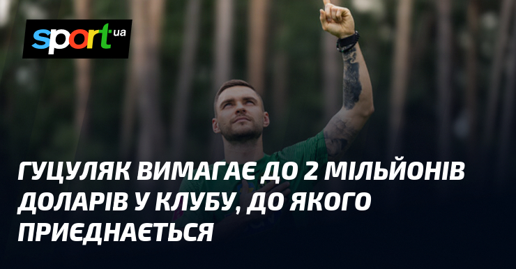 Гуцуляк вимагає до 2 мільйонів доларів у клубу, до якого приєднається