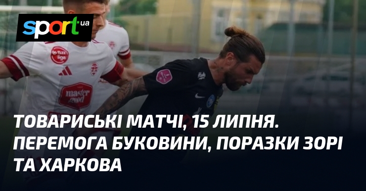 Товариські матчі, 15 липня. Перемога Буковини, поразки Зорі та Харкова