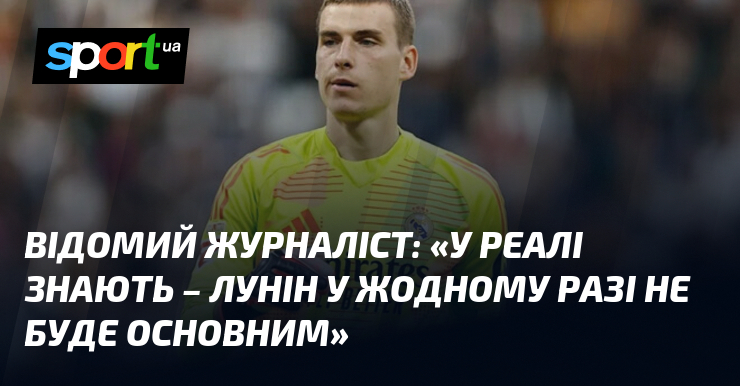 Відомий журналіст: «У Реалі знають – Лунін у жодному разі не буде основним»