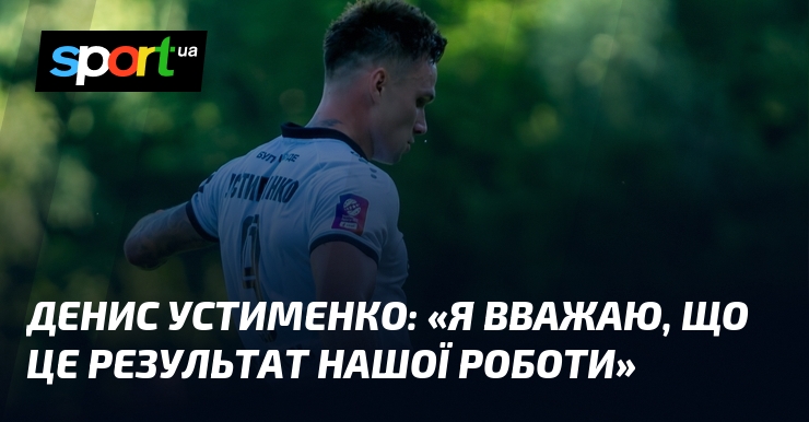 Денис УСТИМЕНКО: «Я вважаю, що це результат нашої роботи»