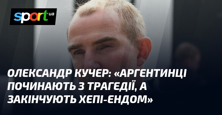 Олександр КУЧЕР: «Аргентинці починають з трагедії, а закінчують хепі-ендом»