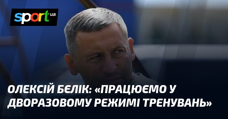 Олексій БЄЛІК: «Працюємо у дворазовому режимі тренувань»