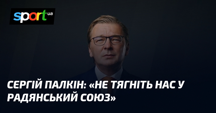 Сергій ПАЛКІН: «Не тягніть нас у радянський союз»