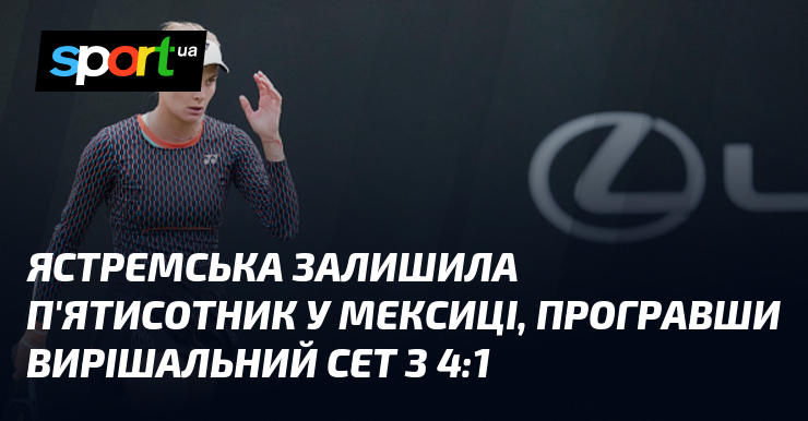 Ястремська залишила п’ятисотник у Мексиці, програвши вирішальний сет з 4:1