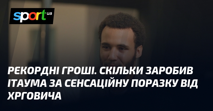 Рекордні гроші. Скільки заробив Ітаума за сенсаційну поразку від Хрговича