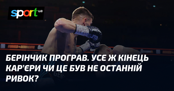 Берінчик програв. Усе ж кінець кар’єри чи це був не останній ривок