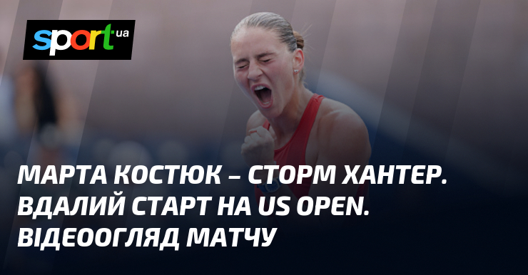 Марта Костюк – Сторм Хантер. Вдалий старт на US Open. Відеоогляд матчу