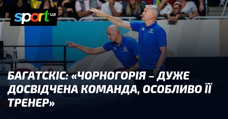 БАГАТСКІС: «Чорногорія – дуже досвідчена команда, особливо її тренер»