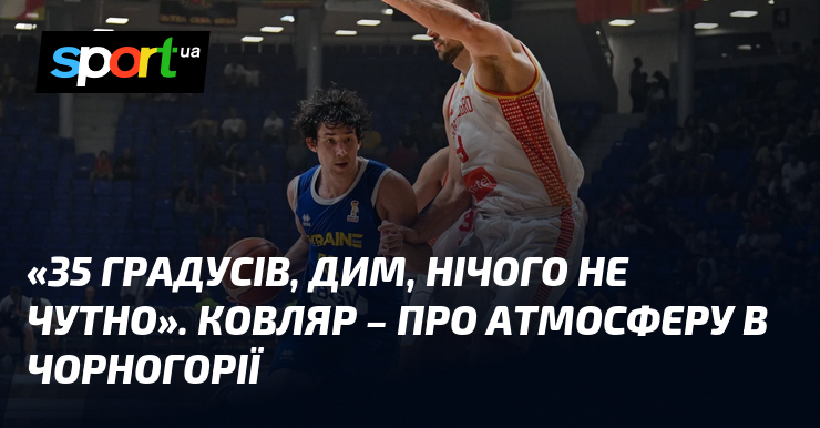 «35 градусів, дим, нічого не чутно». Ковляр – про атмосферу в Чорногорії