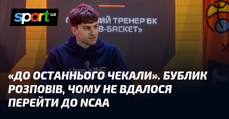 «До останнього чекали». Бублик розповів, чому не вдалося перейти до NCAA